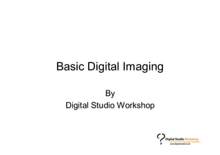Basic Digital Imaging

            By
 Digital Studio Workshop
 