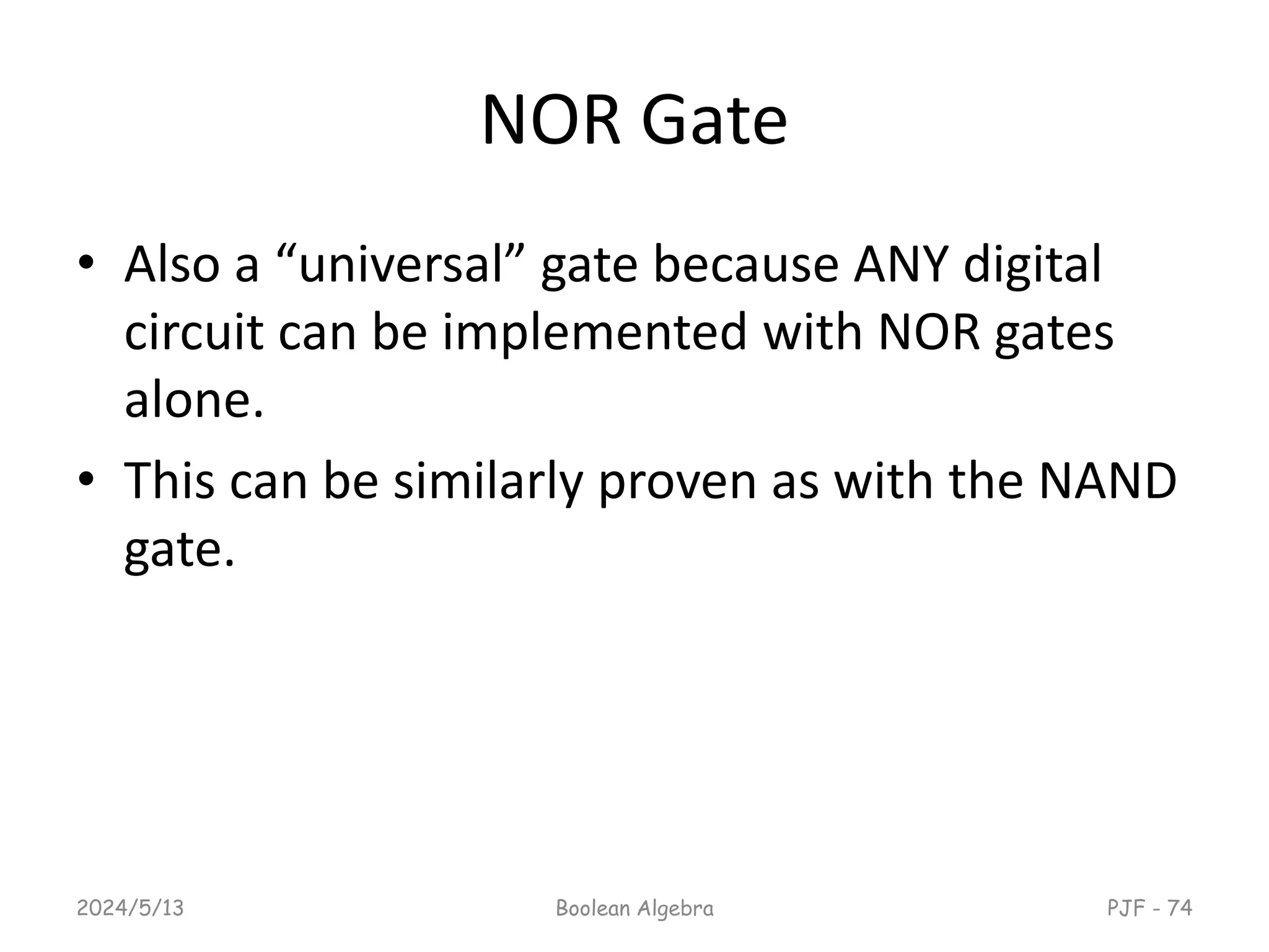 NOR Gate
• Also a “universal” gate because ANY digital
circuit can be implemented with NOR gates
alone.
• This can be similarly proven as with the NAND
gate.
2024/5/13 PJF - 74
Boolean Algebra
 