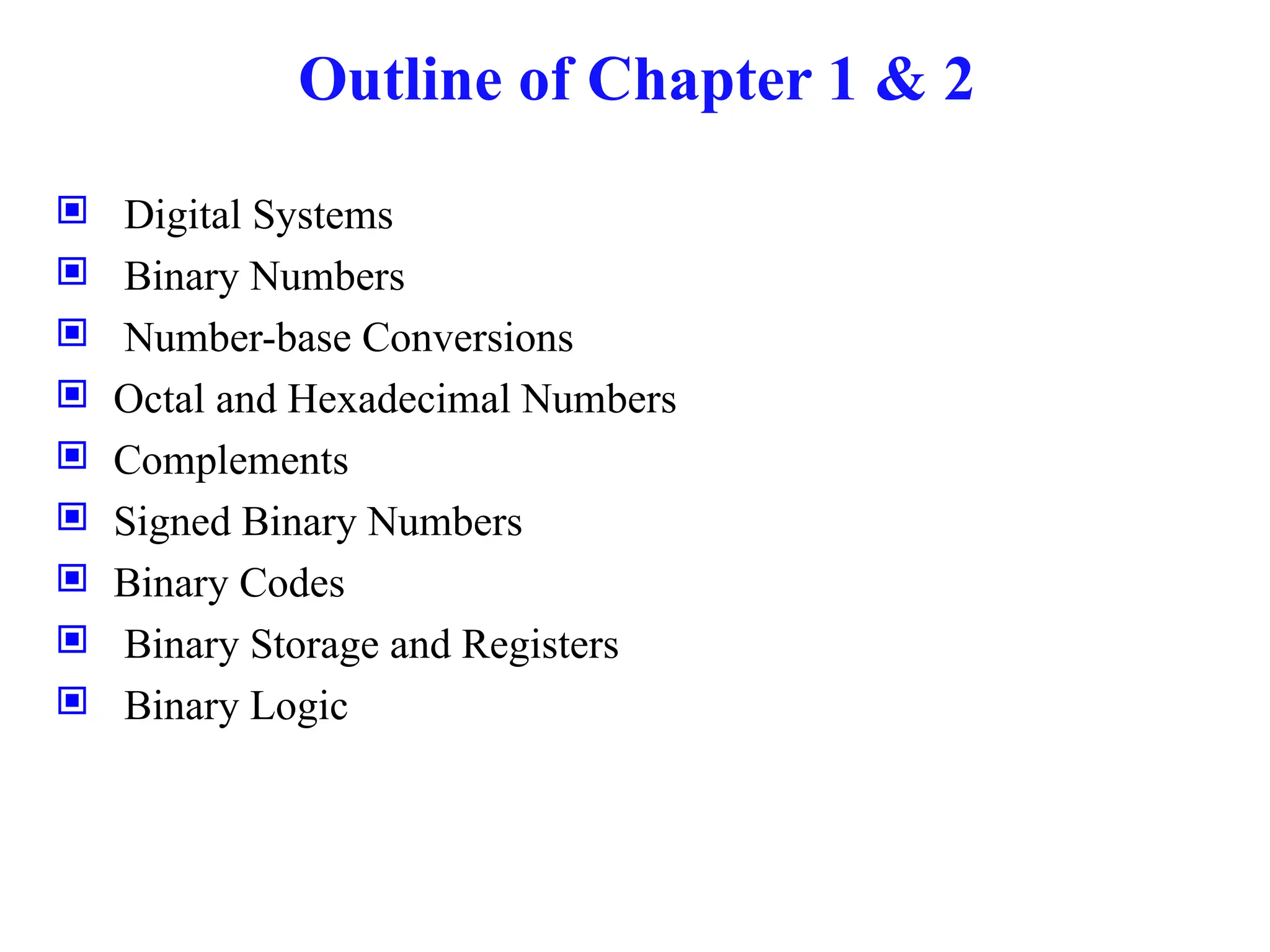 Outline of Chapter 1 & 2
 Digital Systems
 Binary Numbers
 Number-base Conversions
 Octal and Hexadecimal Numbers
 Complements
 Signed Binary Numbers
 Binary Codes
 Binary Storage and Registers
 Binary Logic
 