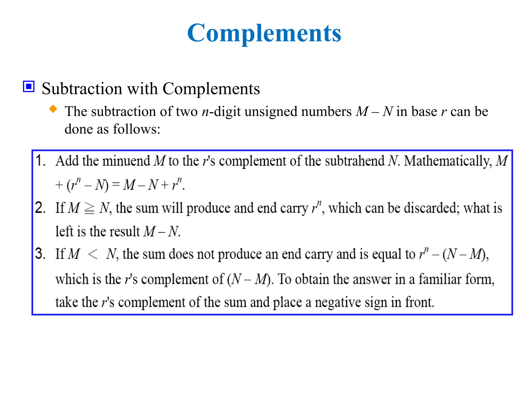 Complements
 Subtraction with Complements
 The subtraction of two n-digit unsigned numbers M – N in base r can be
done as follows:
 