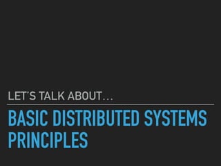 BASIC DISTRIBUTED SYSTEMS
PRINCIPLES
LET’S TALK ABOUT…
 