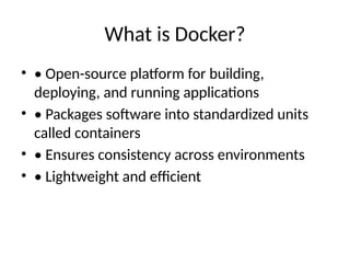 What is Docker?
• • Open-source platform for building,
deploying, and running applications
• • Packages software into standardized units
called containers
• • Ensures consistency across environments
• • Lightweight and efficient
 