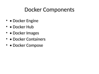 Docker Components
• • Docker Engine
• • Docker Hub
• • Docker Images
• • Docker Containers
• • Docker Compose
 