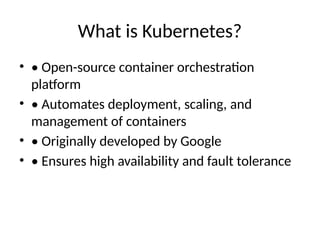 What is Kubernetes?
• • Open-source container orchestration
platform
• • Automates deployment, scaling, and
management of containers
• • Originally developed by Google
• • Ensures high availability and fault tolerance
 