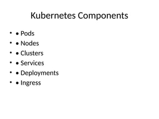 Kubernetes Components
• • Pods
• • Nodes
• • Clusters
• • Services
• • Deployments
• • Ingress
 