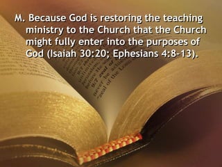 M. Because God is restoring the teaching
ministry to the Church that the Church
might fully enter into the purposes of
God (Isaiah 30:20; Ephesians 4:8-13).
 