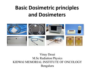Basic Dosimetric principles
and Dosimeters
Vinay Desai
M.Sc Radiation Physics
KIDWAI MEMORIAL INSTITUTE OF ONCOLOGY
Bengaluru
 