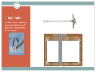 T-SQUARE
Used to draw horizontal
and vertical lines and
serves as base material
for triangles.
 