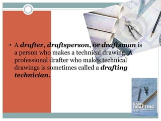 • A drafter, draftsperson, or draftsman is
a person who makes a technical drawing. A
professional drafter who makes technical
drawings is sometimes called a drafting
technician.
 