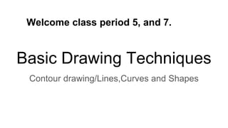 Basic Drawing Techniques
Contour drawing/Lines,Curves and Shapes
Welcome class period 5, and 7.
 