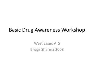 Basic Drug Awareness Workshop
West Essex VTS
Bhags Sharma 2008
 