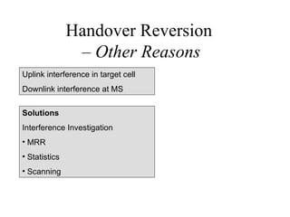 Handover Reversion
                – Other Reasons
Uplink interference in target cell
Downlink interference at MS

Solutions
Interference Investigation
• MRR
• Statistics
• Scanning
 
