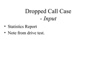 Dropped Call Case
                - Input
• Statistics Report
• Note from drive test.
 