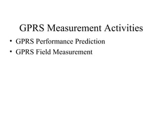 GPRS Measurement Activities
• GPRS Performance Prediction
• GPRS Field Measurement
 