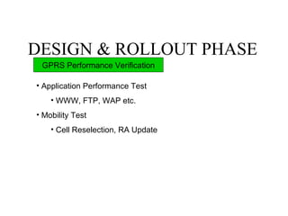 DESIGN & ROLLOUT PHASE
 GPRS Performance Verification

• Application Performance Test
    • WWW, FTP, WAP etc.
• Mobility Test
    • Cell Reselection, RA Update
 