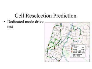 Cell Reselection Prediction
• Dedicated mode drive
  test



                              HO types
                                LA HO         (10)
                                HO int.      (220)
                                LA HO at BQ (1)
                                HO int. at BQ (11)
                                BSC3 serving
                                Other BSC
 