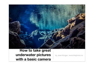 How to take great
underwater pictures
with a basic camera
by Jessi Kingan, www.btsphoto.co
 