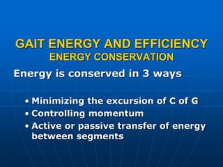 GAIT ENERGY AND EFFICIENCY
ENERGY CONSERVATION
Energy is conserved in 3 ways
• Minimizing the excursion of C of G
• Controlling momentum
• Active or passive transfer of energy
between segments
 