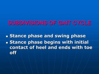 SUBDIVISIONS OF GAIT CYCLE
 Stance phase and swing phase
 Stance phase begins with initial
contact of heel and ends with toe
off
 