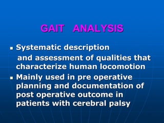 GAIT ANALYSIS
 Systematic description
and assessment of qualities that
characterize human locomotion
 Mainly used in pre operative
planning and documentation of
post operative outcome in
patients with cerebral palsy
 