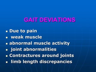 GAIT DEVIATIONS
 Due to pain
 weak muscle
 abnormal muscle activity
 joint abnormalities
 Contractures around joints
 limb length discrepancies
 