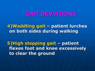 GAIT DEVIATIONS
4)Waddling gait – patient lurches
on both sides during walking
5)High stepping gait – patient
flexes foot and knee excessively
to clear the ground
 