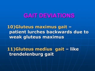 GAIT DEVIATIONS
10)Gluteus maximus gait –
patient lurches backwards due to
weak gluteus maximus
11)Gluteus medius gait – like
trendelenburg gait
 