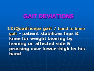 GAIT DEVIATIONS
12)Quadriceps gait / hand to knee
gait – patient stabilizes hips &
knee for weight bearing by
leaning on affected side &
pressing over lower thigh by his
hand
 