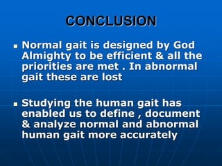 CONCLUSION
 Normal gait is designed by God
Almighty to be efficient & all the
priorities are met . In abnormal
gait these are lost
 Studying the human gait has
enabled us to define , document
& analyze normal and abnormal
human gait more accurately
 