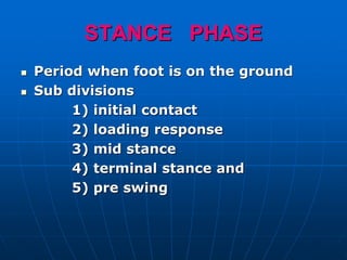 STANCE PHASE
 Period when foot is on the ground
 Sub divisions
1) initial contact
2) loading response
3) mid stance
4) terminal stance and
5) pre swing
 