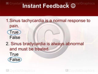 Instant Feedback 
1.Sinus tachycardia is a normal response to
pain.
True
False
2. Sinus bradycardia is always abnormal
and must be treated.
True
False
 