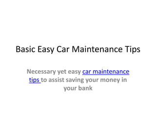 Basic Easy Car Maintenance Tips

  Necessary yet easy car maintenance
   tips to assist saving your money in
                 your bank
 