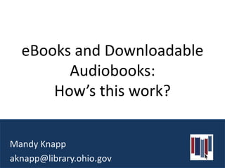 eBooks and Downloadable
        Audiobooks:
      How’s this work?


Mandy Knapp
aknapp@library.ohio.gov
 