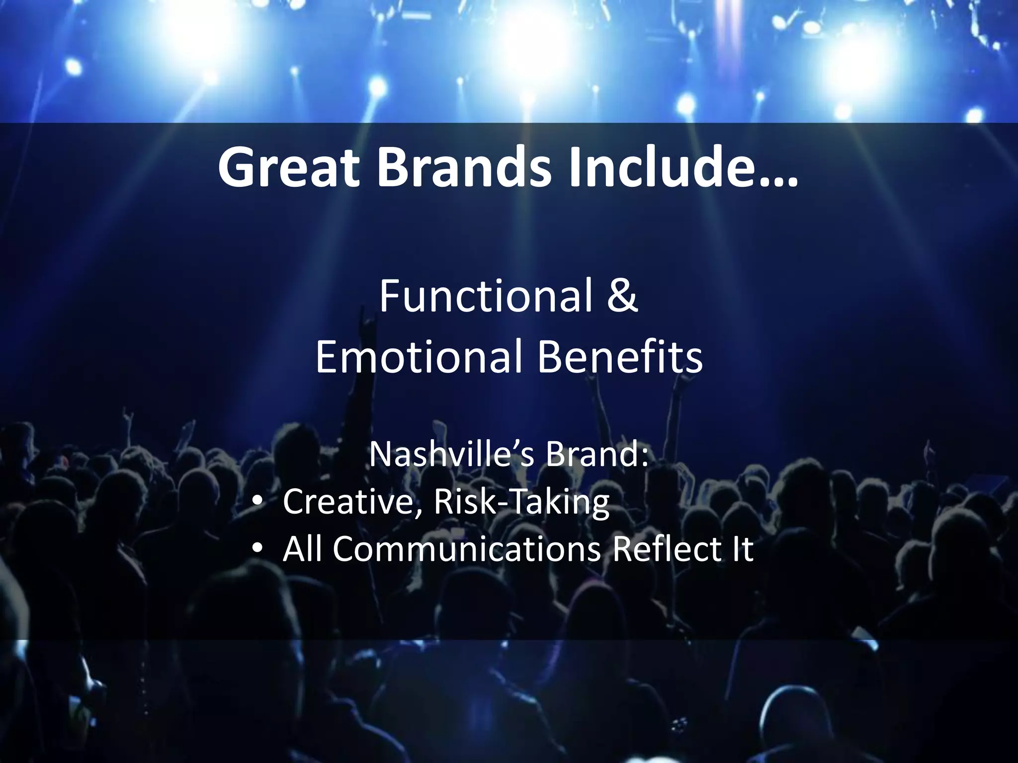 Great Brands Include…
Functional &
Emotional Benefits
Nashville’s Brand:
• Creative, Risk-Taking
• All Communications Reflect It
 