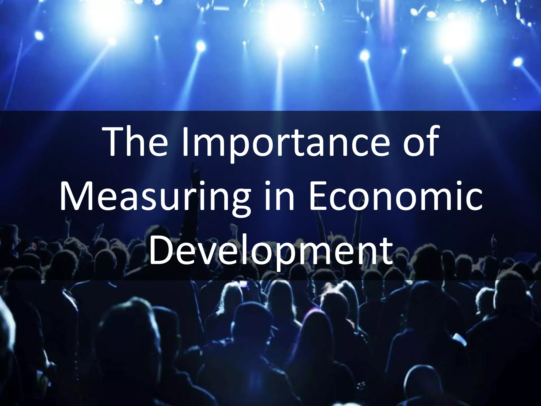 The Importance of
Measuring in Economic
Development
 