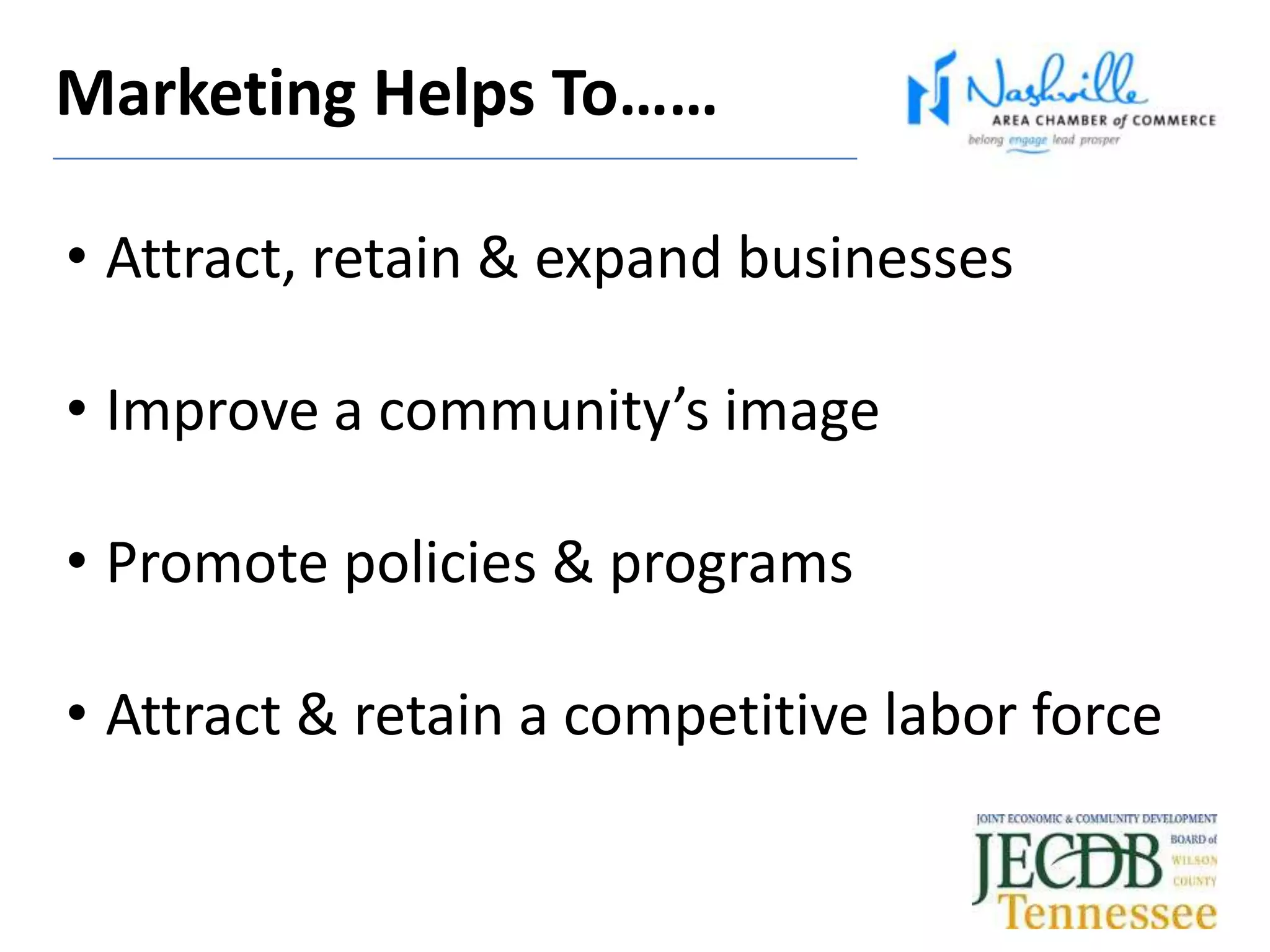 • Attract, retain & expand businesses
• Improve a community’s image
• Promote policies & programs
• Attract & retain a competitive labor force
Marketing Helps To……
 