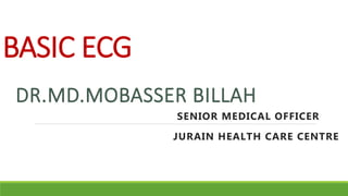 BASIC ECG
DR.MD.MOBASSER BILLAH
SENIOR MEDICAL OFFICER
JURAIN HEALTH CARE CENTRE
 