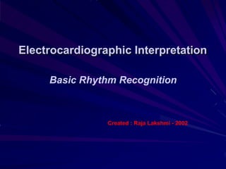 Electrocardiographic Interpretation
Basic Rhythm Recognition
Created : Raja Lakshmi - 2002
 