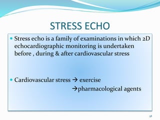 STRESS ECHO
 Stress echo is a family of examinations in which 2D
echocardiographic monitoring is undertaken
before , during & after cardiovascular stress
 Cardiovascular stress  exercise
pharmacological agents
58
 