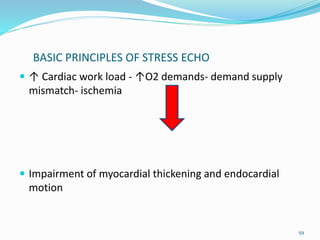 BASIC PRINCIPLES OF STRESS ECHO
 ↑ Cardiac work load - ↑O2 demands- demand supply
mismatch- ischemia
 Impairment of myocardial thickening and endocardial
motion
59
 