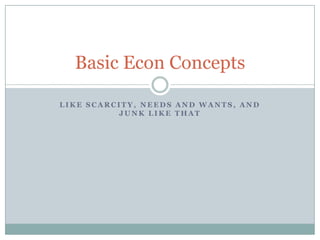 Like scarcity, needs and wants, and junk like that Basic Econ Concepts 