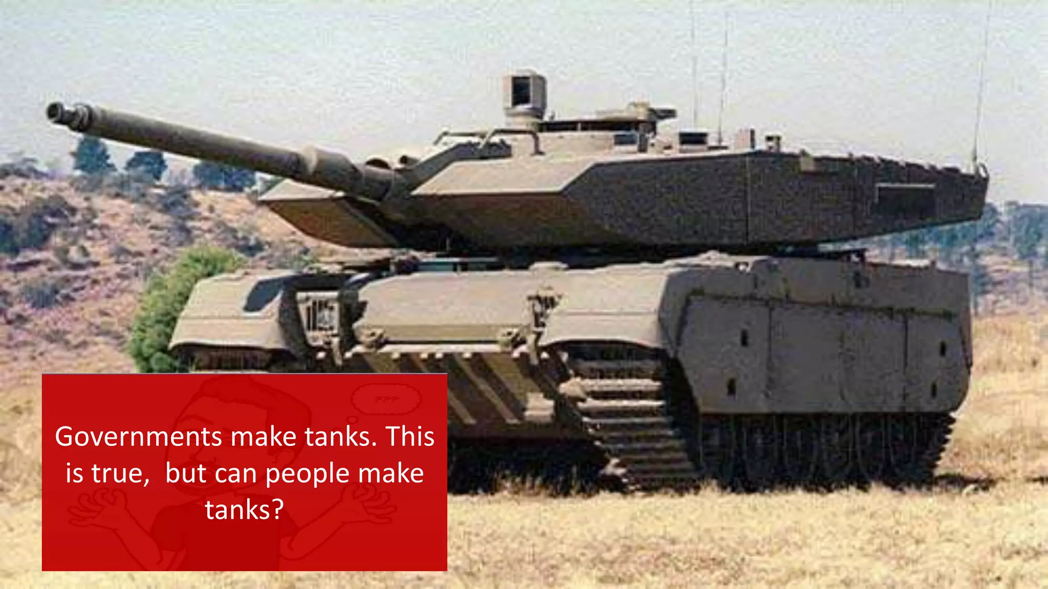 Governments make tanks. This
is true, but can people make
tanks?
 
