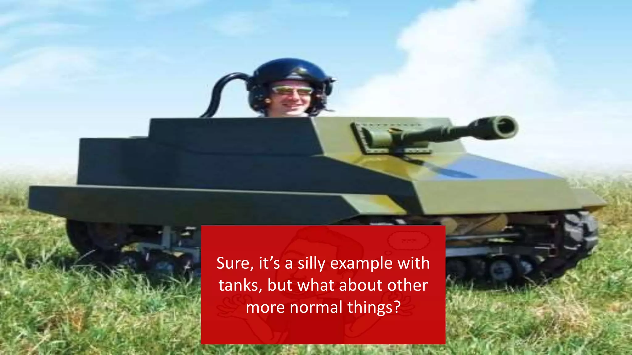 Sure, it’s a silly example with
tanks, but what about other
more normal things?
 