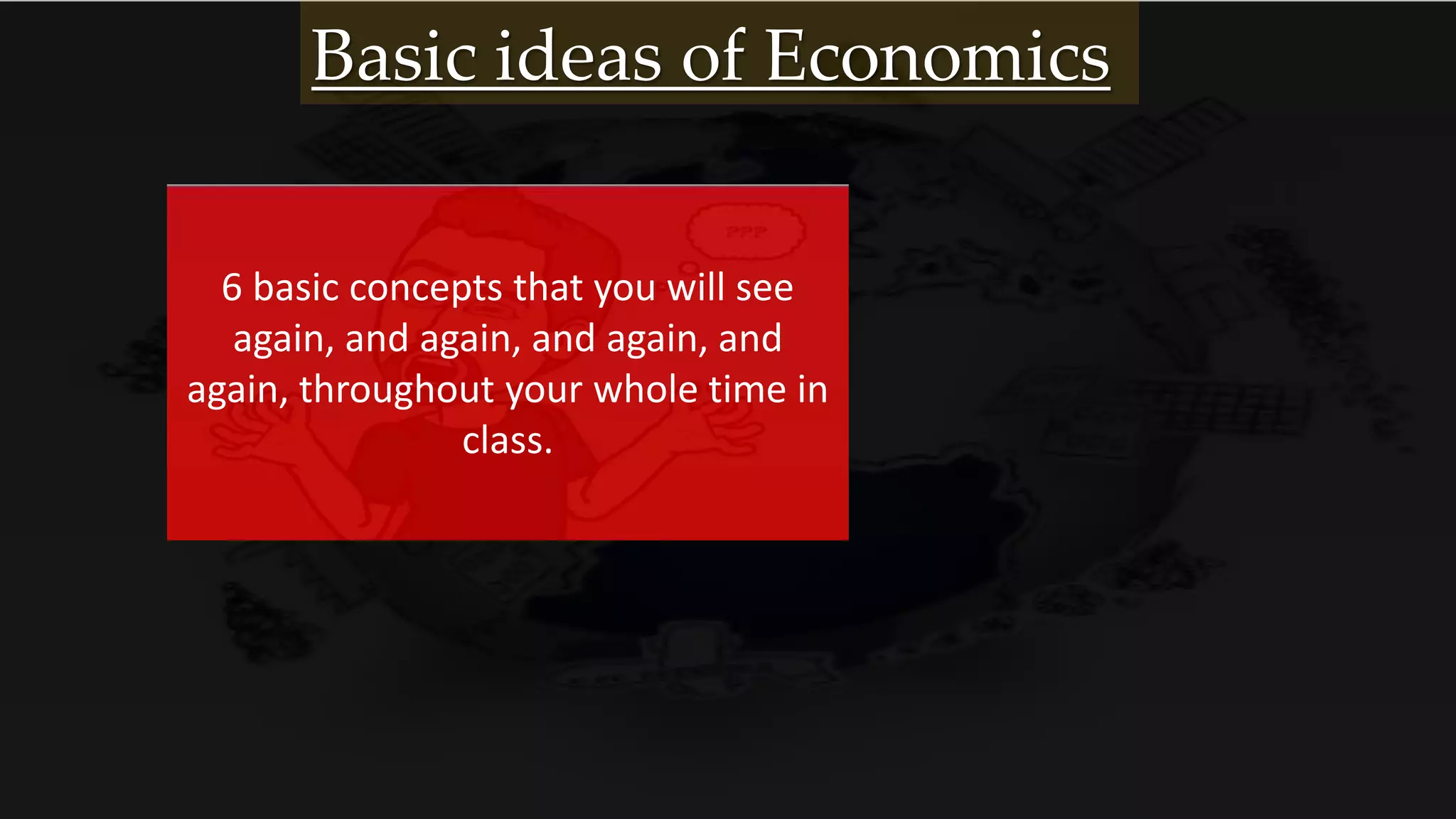 6 basic concepts that you will see
again, and again, and again, and
again, throughout your whole time in
class.
Basic ideas of Economics
 