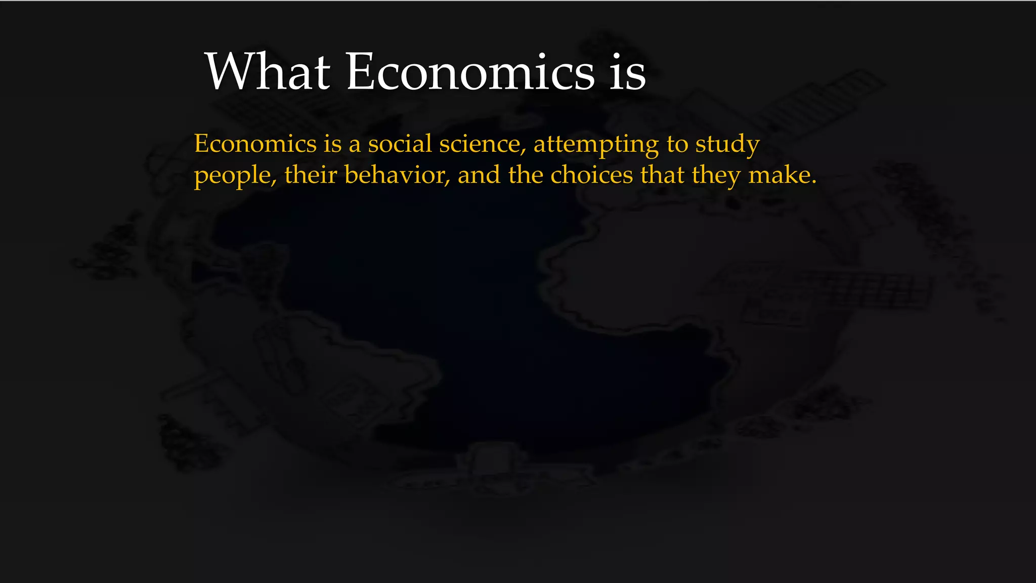 What Economics is
Economics is a social science, attempting to study
people, their behavior, and the choices that they make.
 