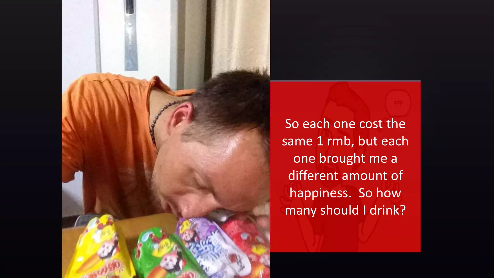 {
So each one cost the
same 1 rmb, but each
one brought me a
different amount of
happiness. So how
many should I drink?
 