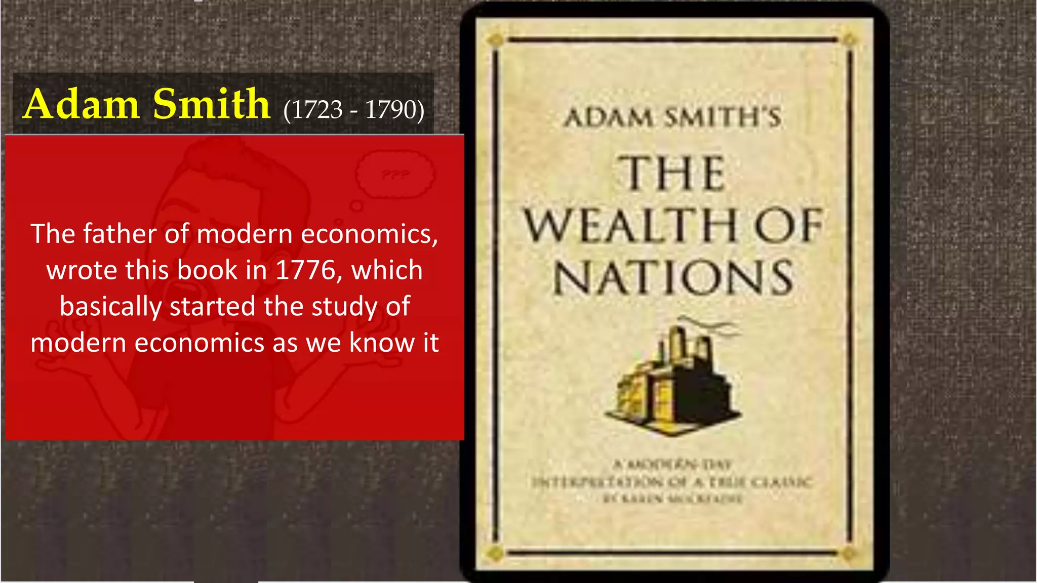 Adam Smith (1723 - 1790)
was a Scottish moral philosopher
苏格兰哲学家, pioneer of political
economy 政治经济学的先驱, and
key Scottish Enlightenment苏格兰
启蒙运动figure
The father of modern economics,
wrote this book in 1776, which
basically started the study of
modern economics as we know it
 