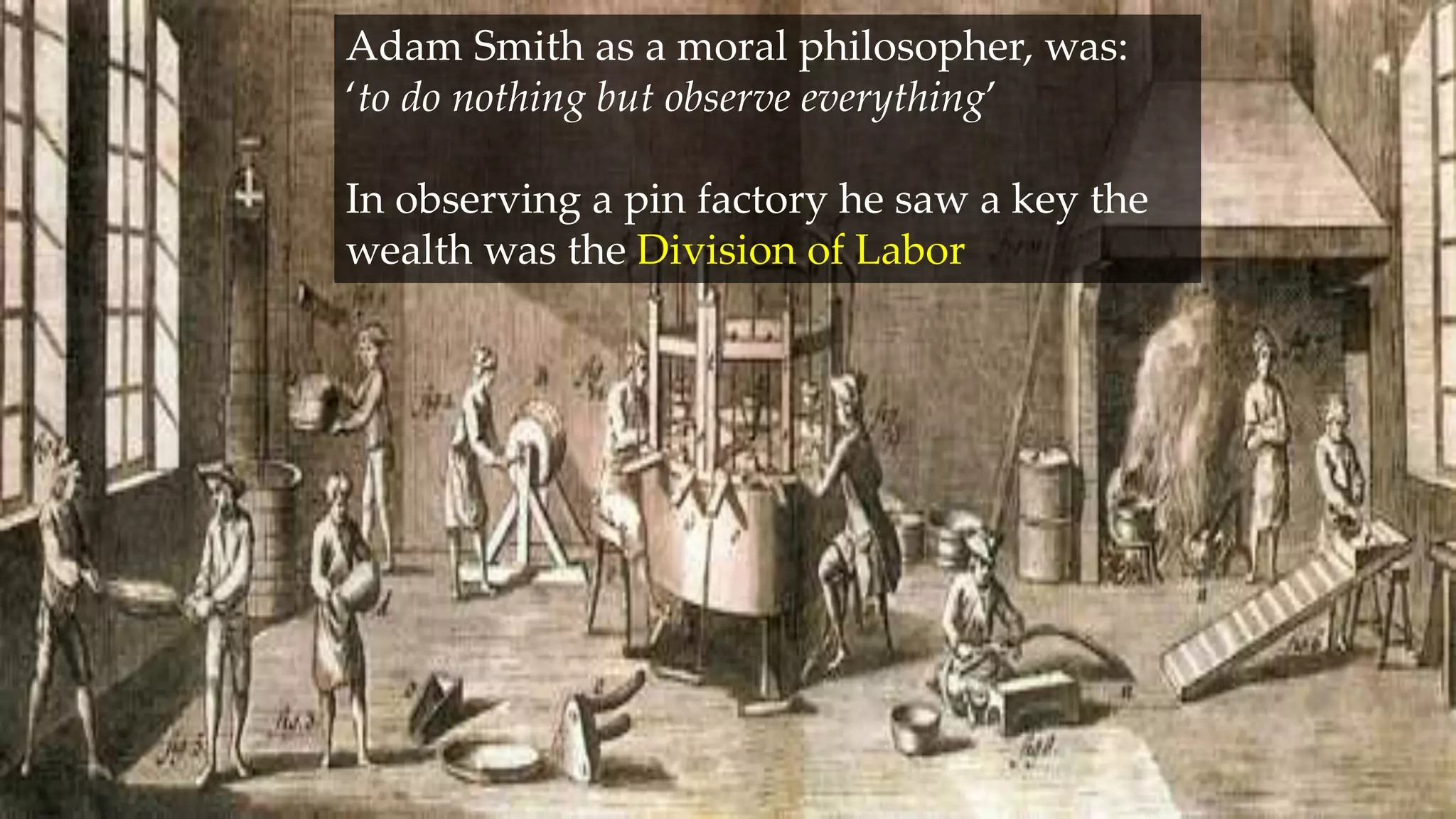Adam Smith as a moral philosopher, was:
‘to do nothing but observe everything’
In observing a pin factory he saw a key the
wealth was the Division of Labor
 