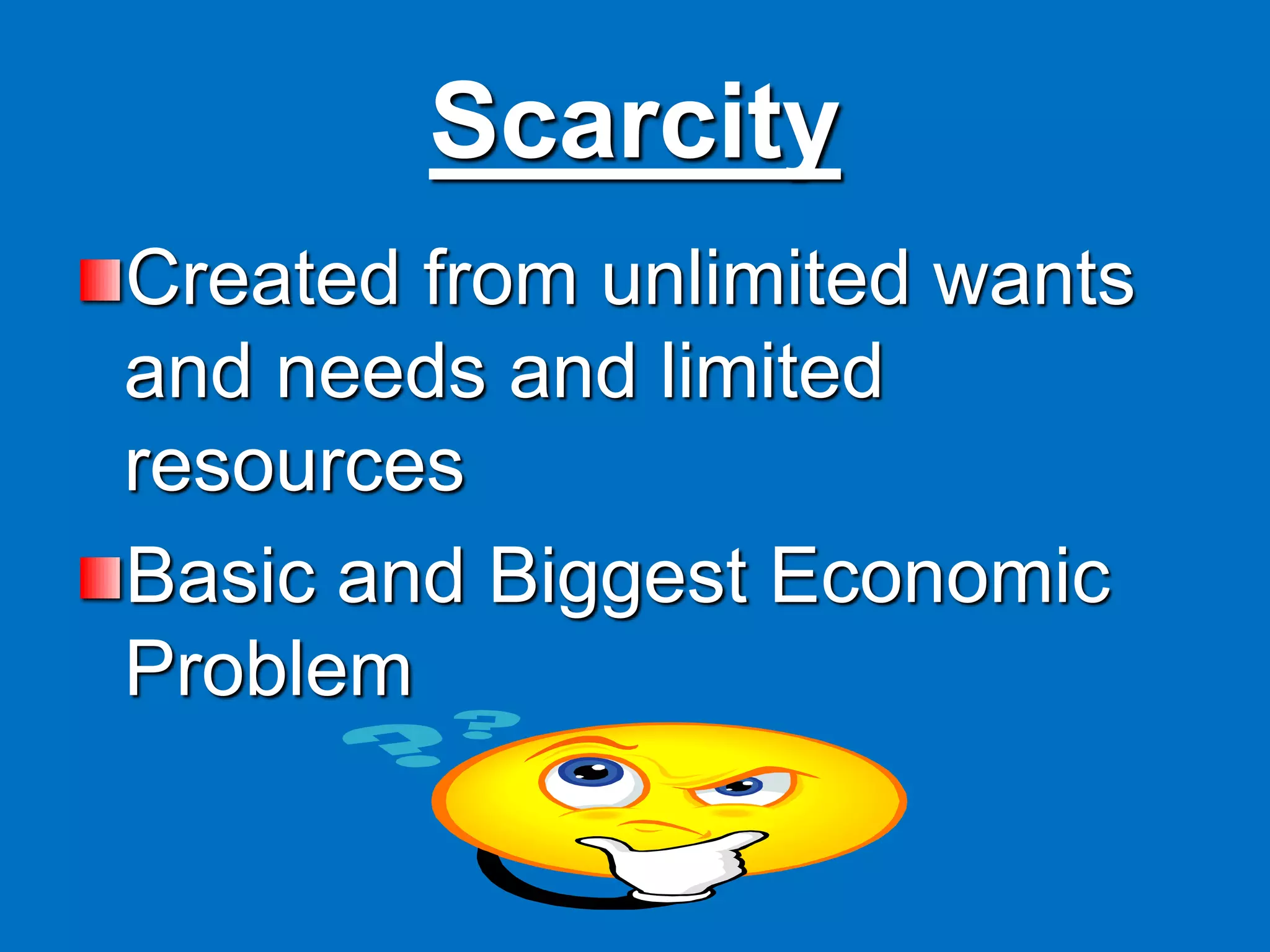 Scarcity
Created from unlimited wants
and needs and limited
resources
Basic and Biggest Economic
Problem
 