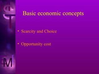 Basic economic concepts 
• Scarcity and Choice 
• Opportunity cost 
 